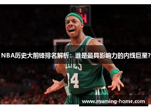 NBA历史大前锋排名解析：谁是最具影响力的内线巨星？