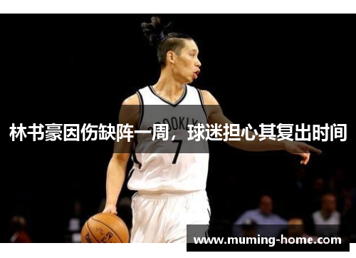 林书豪因伤缺阵一周，球迷担心其复出时间