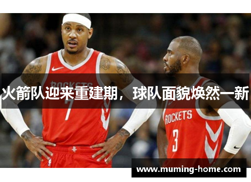 火箭队迎来重建期，球队面貌焕然一新