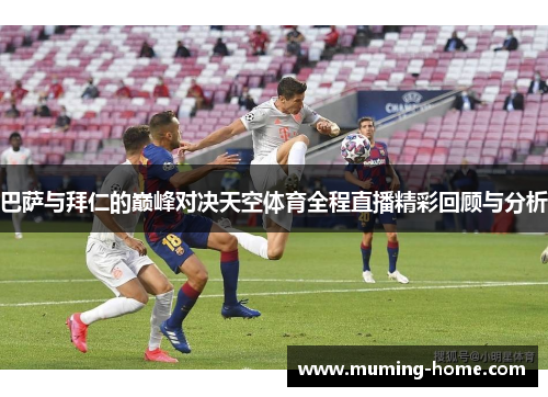 巴萨与拜仁的巅峰对决天空体育全程直播精彩回顾与分析