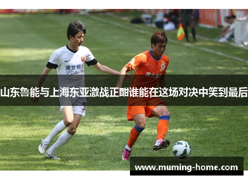 山东鲁能与上海东亚激战正酣谁能在这场对决中笑到最后